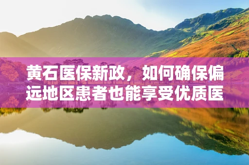 黄石医保新政，如何确保偏远地区患者也能享受优质医疗资源？