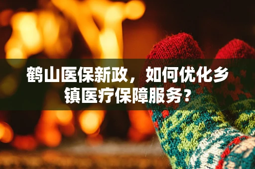 鹤山医保新政，如何优化乡镇医疗保障服务？