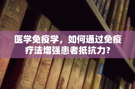 医学免疫学，如何通过免疫疗法增强患者抵抗力？