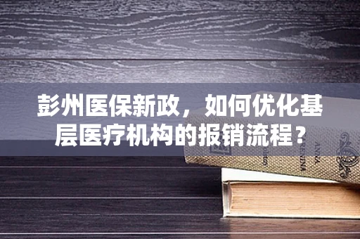 彭州医保新政，如何优化基层医疗机构的报销流程？