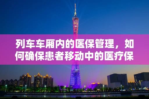 列车车厢内的医保管理，如何确保患者移动中的医疗保障？
