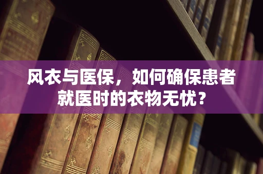 风衣与医保，如何确保患者就医时的衣物无忧？