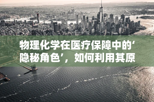 物理化学在医疗保障中的‘隐秘角色’，如何利用其原理优化药品储存？