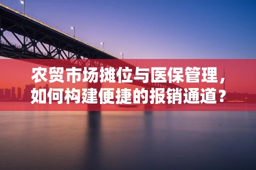 农贸市场摊位与医保管理，如何构建便捷的报销通道？