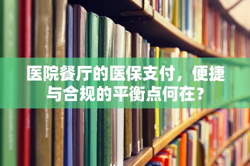 医院餐厅的医保支付，便捷与合规的平衡点何在？