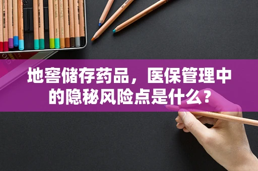 地窖储存药品，医保管理中的隐秘风险点是什么？