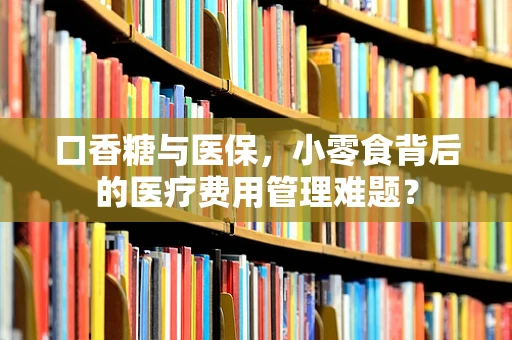 口香糖与医保，小零食背后的医疗费用管理难题？