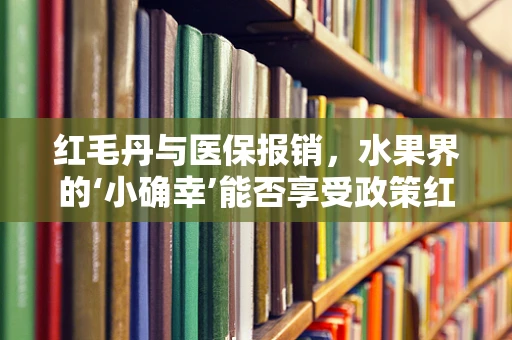 红毛丹与医保报销，水果界的‘小确幸’能否享受政策红利？