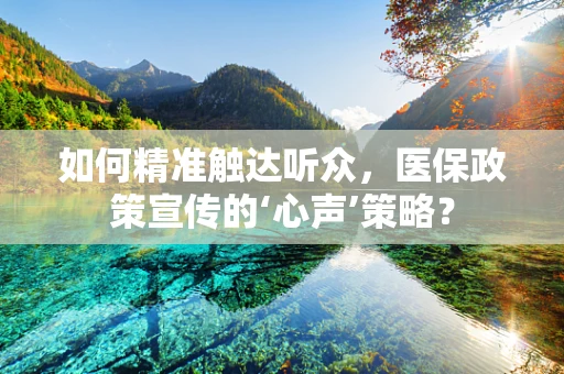 如何精准触达听众，医保政策宣传的‘心声’策略？