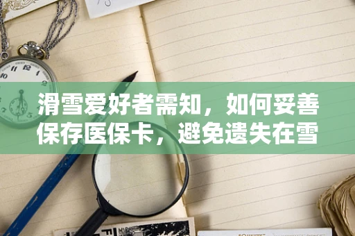 滑雪爱好者需知，如何妥善保存医保卡，避免遗失在雪具中？