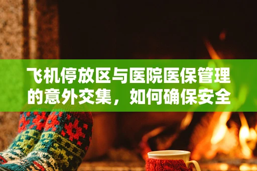 飞机停放区与医院医保管理的意外交集，如何确保安全与合规？