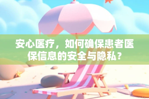安心医疗，如何确保患者医保信息的安全与隐私？
