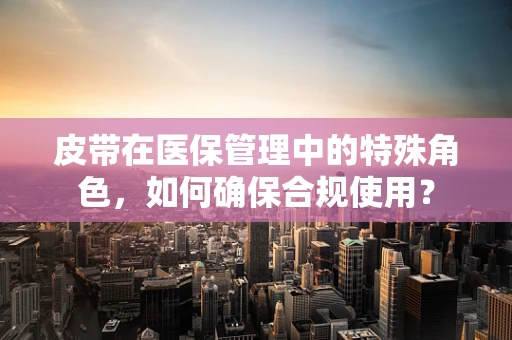 皮带在医保管理中的特殊角色，如何确保合规使用？