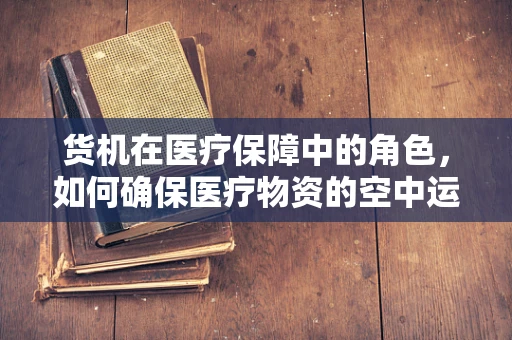 货机在医疗保障中的角色，如何确保医疗物资的空中运输安全与高效？