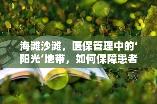 海滩沙滩，医保管理中的‘阳光’地带，如何保障患者‘沙滩时光’的安心？