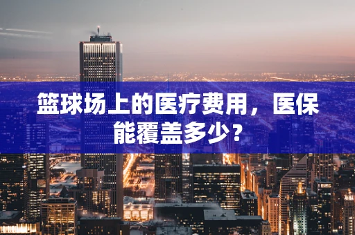 篮球场上的医疗费用，医保能覆盖多少？