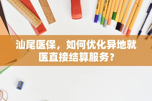 汕尾医保，如何优化异地就医直接结算服务？