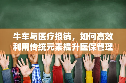 牛车与医疗报销，如何高效利用传统元素提升医保管理效率？