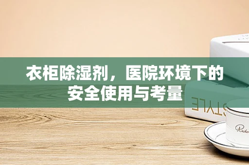 衣柜除湿剂，医院环境下的安全使用与考量