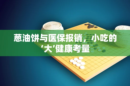 葱油饼与医保报销，小吃的‘大’健康考量