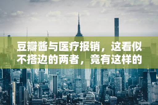 豆瓣酱与医疗报销，这看似不搭边的两者，竟有这样的联系？