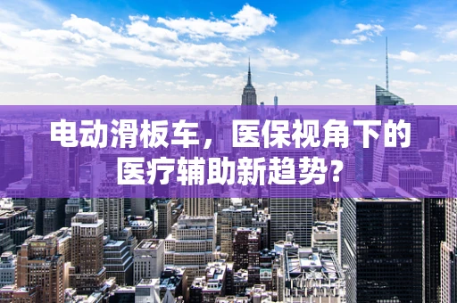 电动滑板车，医保视角下的医疗辅助新趋势？