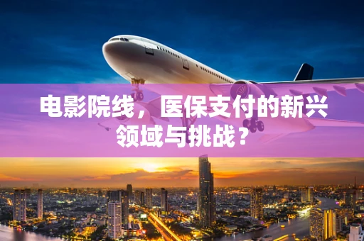 电影院线，医保支付的新兴领域与挑战？