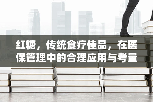 红糖，传统食疗佳品，在医保管理中的合理应用与考量