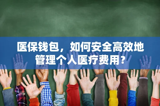 医保钱包，如何安全高效地管理个人医疗费用？