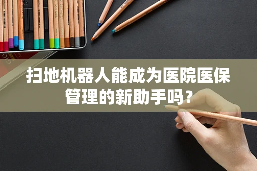 扫地机器人能成为医院医保管理的新助手吗？