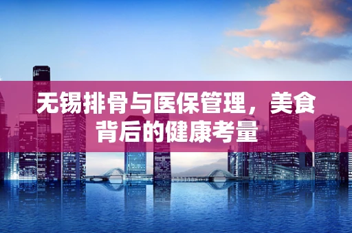 无锡排骨与医保管理，美食背后的健康考量
