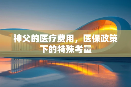 神父的医疗费用，医保政策下的特殊考量