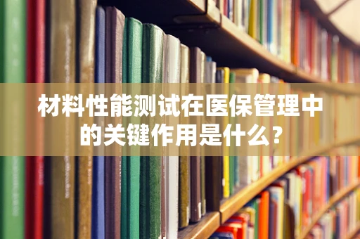 材料性能测试在医保管理中的关键作用是什么？