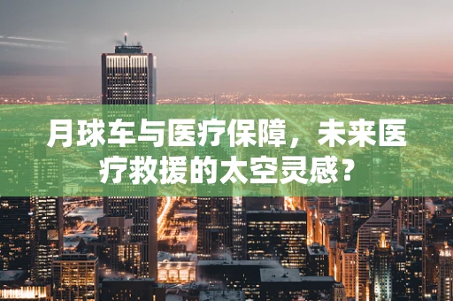 月球车与医疗保障，未来医疗救援的太空灵感？