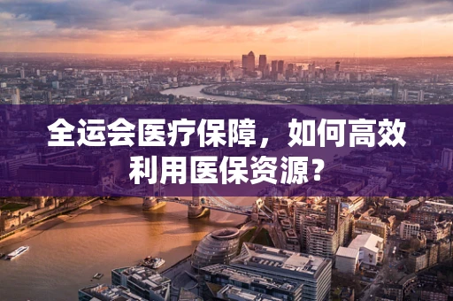 全运会医疗保障，如何高效利用医保资源？