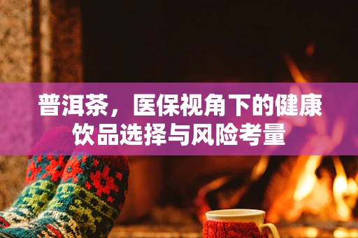 普洱茶，医保视角下的健康饮品选择与风险考量