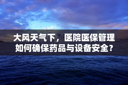 大风天气下，医院医保管理如何确保药品与设备安全？