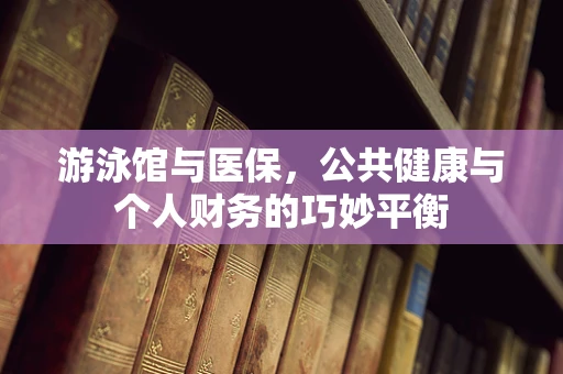 游泳馆与医保，公共健康与个人财务的巧妙平衡