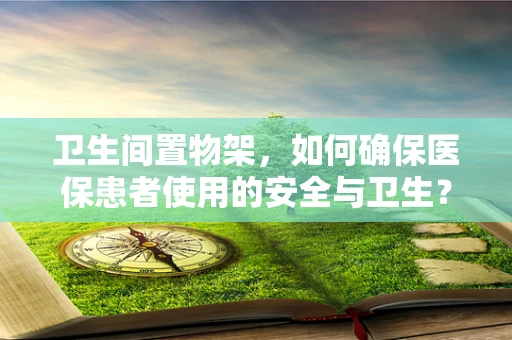 卫生间置物架，如何确保医保患者使用的安全与卫生？