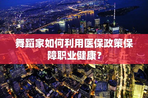 舞蹈家如何利用医保政策保障职业健康？