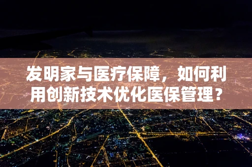 发明家与医疗保障，如何利用创新技术优化医保管理？