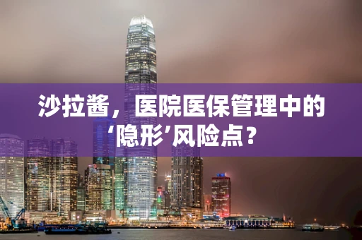 沙拉酱，医院医保管理中的‘隐形’风险点？