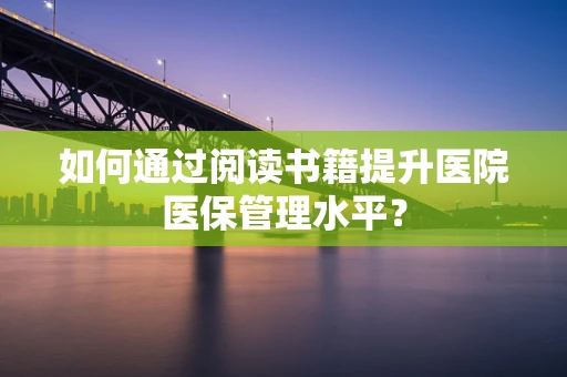 如何通过阅读书籍提升医院医保管理水平？