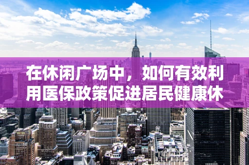 在休闲广场中，如何有效利用医保政策促进居民健康休闲？