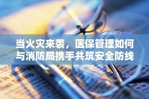 当火灾来袭，医保管理如何与消防局携手共筑安全防线？