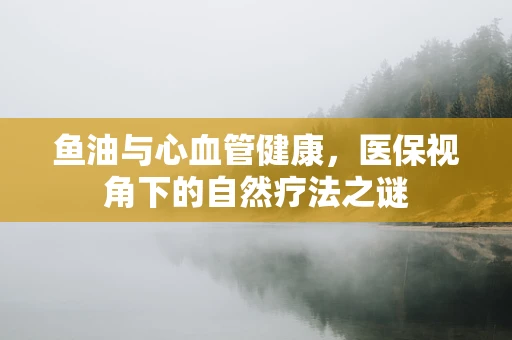 鱼油与心血管健康，医保视角下的自然疗法之谜