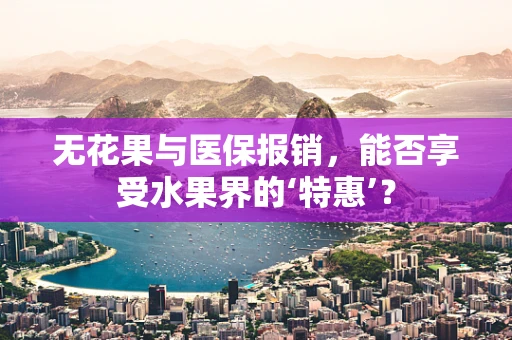 无花果与医保报销，能否享受水果界的‘特惠’？