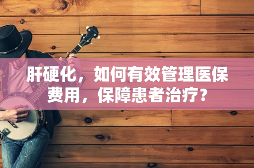 肝硬化，如何有效管理医保费用，保障患者治疗？