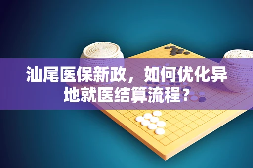 汕尾医保新政，如何优化异地就医结算流程？