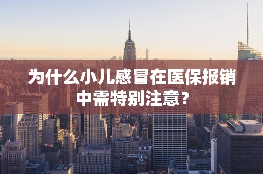 为什么小儿感冒在医保报销中需特别注意？